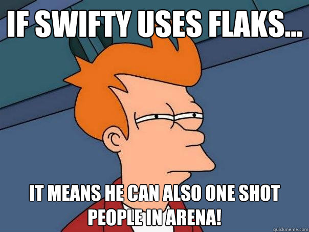 if swifty uses flaks... it means he can also one shot people in arena!  Futurama Fry