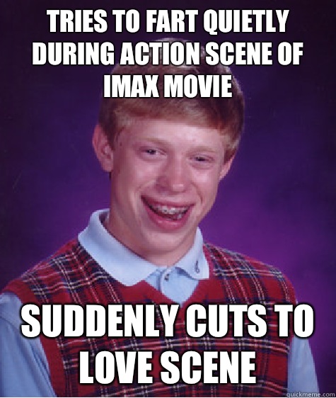 Tries to fart quietly during action scene of IMAX movie   Suddenly cuts to love scene  Bad Luck Brian