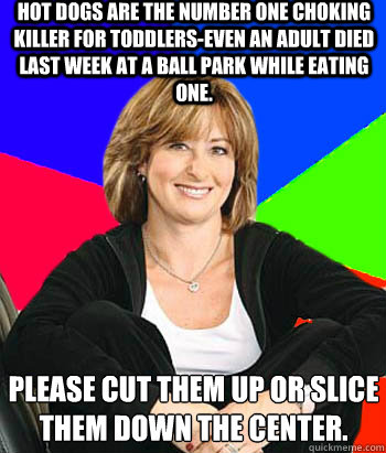 Hot dogs are the number one choking killer for toddlers-even an adult died last week at a ball park while eating one.  Please cut them up or slice them down the center.  Sheltering Suburban Mom