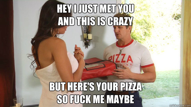 Hey I just met you
And this is crazy But here's your pizza
So fuck me maybe  Maybe