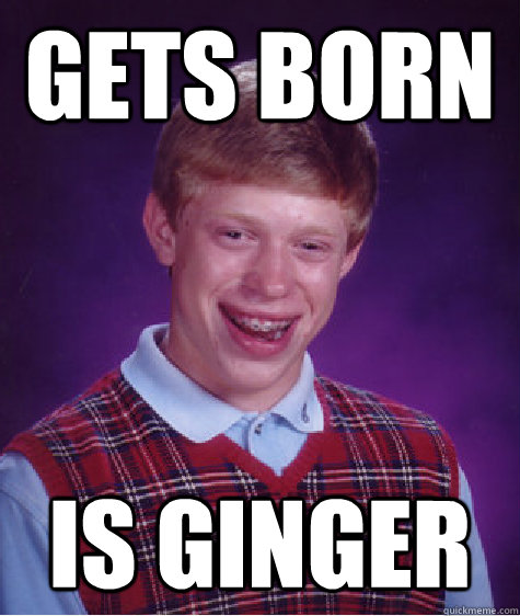 gets born is ginger  Bad Luck Brian