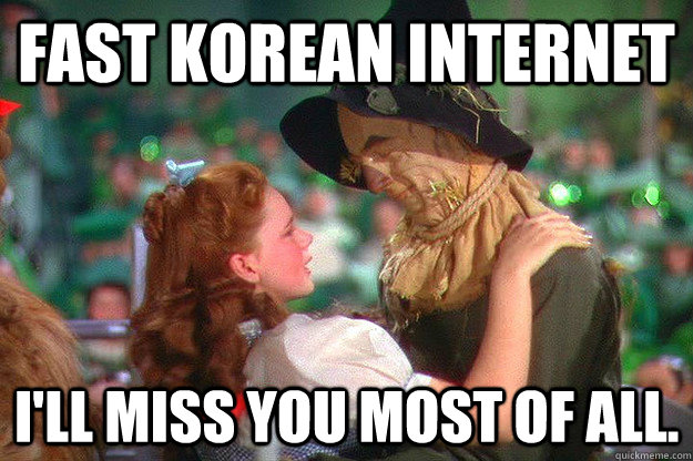 fast Korean internet I'll miss you most of all. - fast Korean internet I'll miss you most of all.  Misc