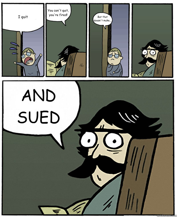 I quit You can't quit, you're fired! But that doesn't make... AND SUED  Stare Dad