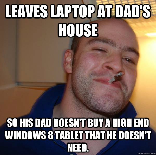 leaves laptop at dad's house  so his dad doesn't buy a high end windows 8 tablet that he doesn't need. - leaves laptop at dad's house  so his dad doesn't buy a high end windows 8 tablet that he doesn't need.  Misc