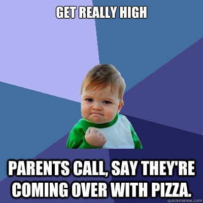 Get really high Parents call, say they're coming over with pizza. - Get really high Parents call, say they're coming over with pizza.  Success Kid