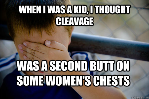 When I was a kid, I thought cleavage was a second butt on some women's chests  Confession kid