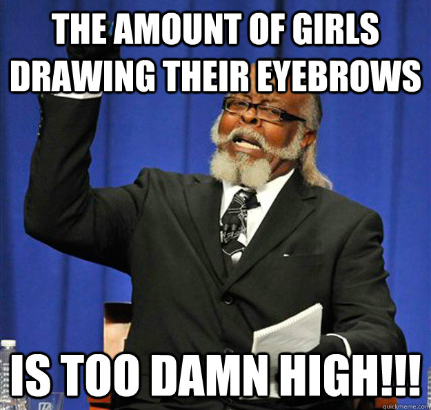 The amount of girls drawing their eyebrows Is too damn high!!!  Jimmy McMillan