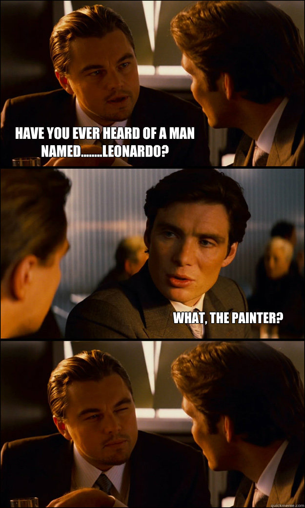 Have you ever heard of a man named........Leonardo? What, the painter?   Inception