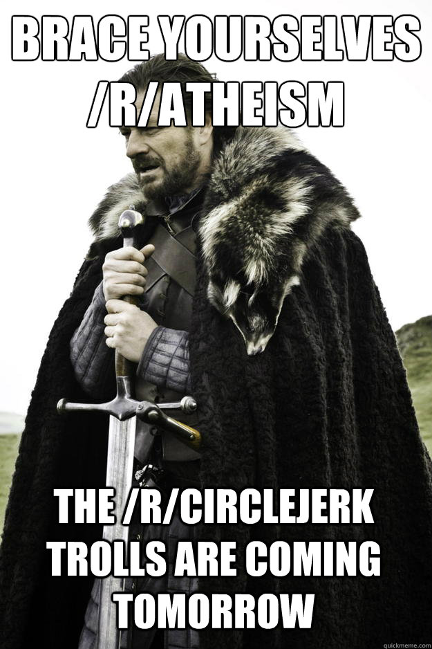 Brace yourselves
/r/atheism the /r/circlejerk trolls are coming tomorrow  Winter is coming