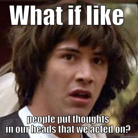 WHAT IF LIKE PEOPLE PUT THOUGHTS IN OUR HEADS THAT WE ACTED ON? conspiracy keanu