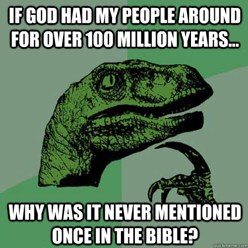 if god had my people around for over 100 million years... why was it never mentioned once in the bible? - if god had my people around for over 100 million years... why was it never mentioned once in the bible?  Philosoraptor