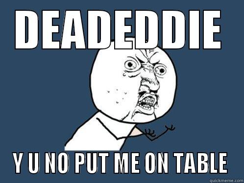 DEADEDDIE Y U NO PUT ME ON TABLE Y U No