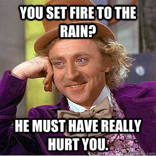 You set fire to the rain? He must have really hurt you. - You set fire to the rain? He must have really hurt you.  Condescending Wonka