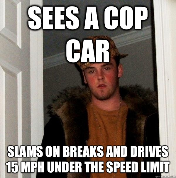 Sees a cop car Slams on breaks and drives 15 mph under the speed limit  Scumbag Steve