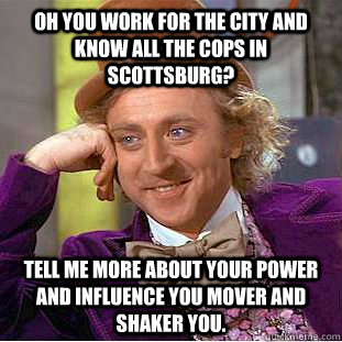 Oh you work for the city and know all the cops in Scottsburg?  Tell me more about your power and influence you mover and shaker you.  Condescending Wonka