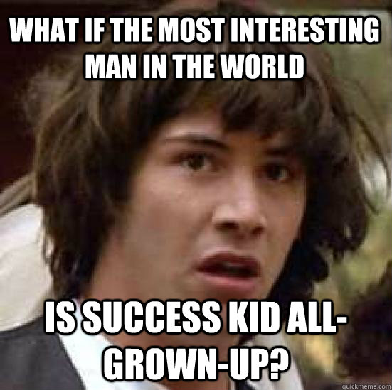 What if the most interesting man in the world Is success kid all-grown-up?  conspiracy keanu