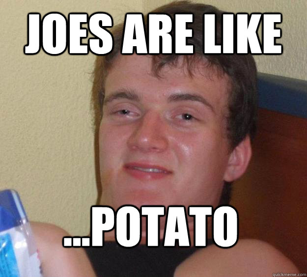 Joes are like ...POtato  10 Guy