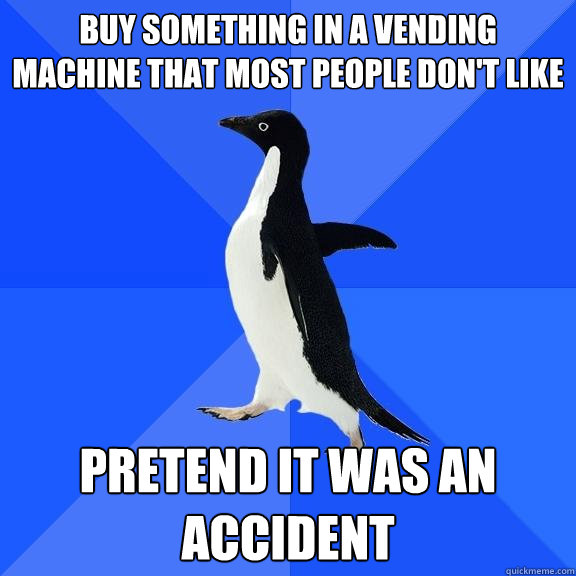 Buy something in a vending machine that most people don't like pretend it was an accident  Socially Awkward Penguin