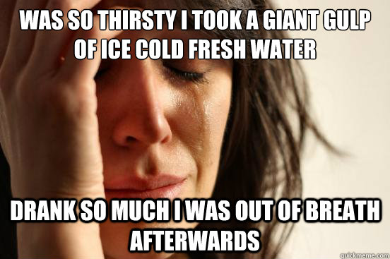 Was so thirsty I took a giant gulp of ice cold fresh water drank so much I was out of breath afterwards - Was so thirsty I took a giant gulp of ice cold fresh water drank so much I was out of breath afterwards  First World Problems