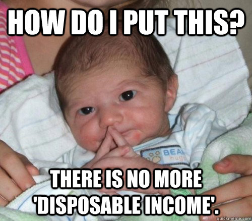 How do i put this? There is no more 'disposable income'.  How do i put this Baby