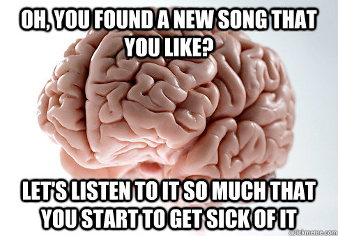 OH, YOU FOUND A NEW SONG THAT YOU LIKE? LET'S LISTEN TO IT SO MUCH THAT YOU START TO GET SICK OF IT  Scumbag Brain