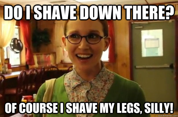 Do I shave down there?  Of course I shave my legs, silly!  Sexually Oblivious Female