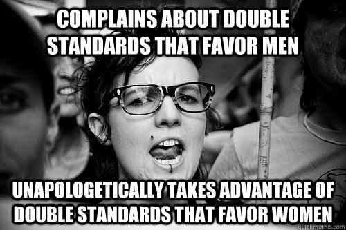 complains about double standards that favor men unapologetically takes advantage of double standards that favor women  