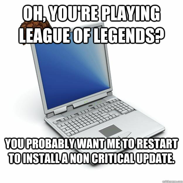 Oh, you're playing League of Legends? You probably want me to restart to install a non critical update.  Scumbag computer