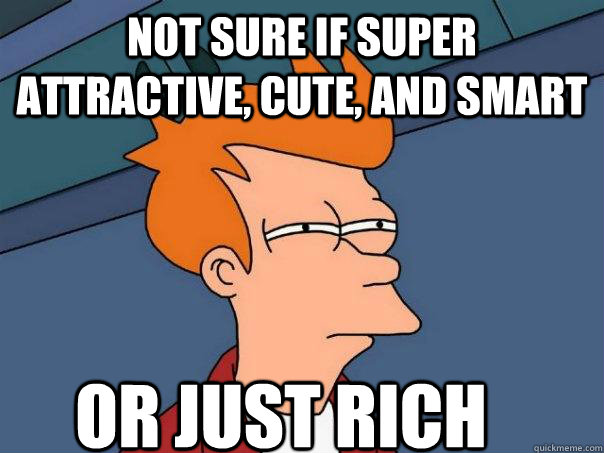 NOt sure if super attractive, cute, and smart Or just rich  Futurama Fry