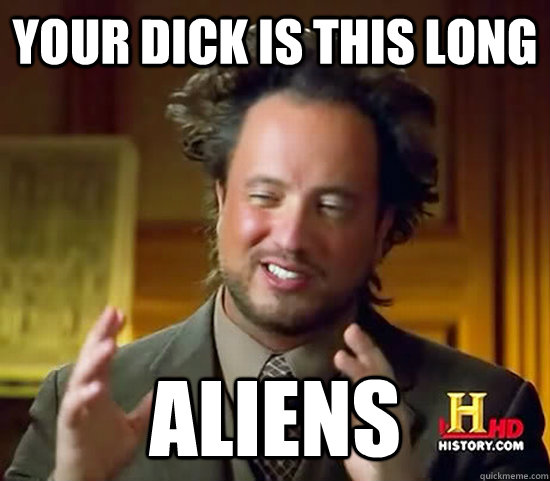 your dick is this long Aliens - your dick is this long Aliens  Ancient Aliens