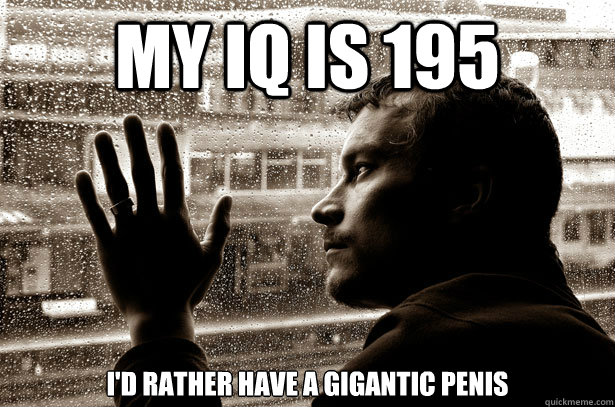 My IQ is 195 i'd rather have a gigantic penis  Over-Educated Problems