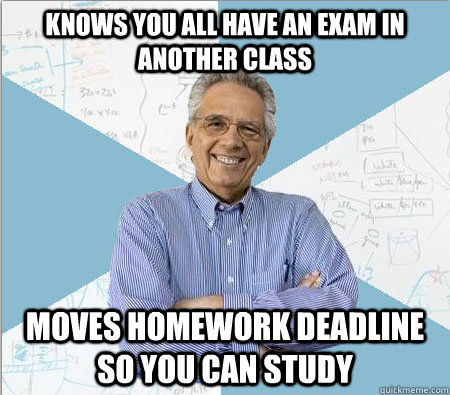 Knows you all have an exam in another class moves homework deadline so you can study - Knows you all have an exam in another class moves homework deadline so you can study  Good guy professor