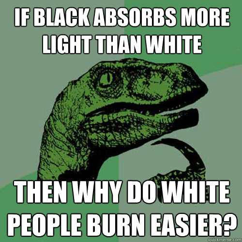 if black absorbs more light than white then why do white people burn easier?  Philosoraptor