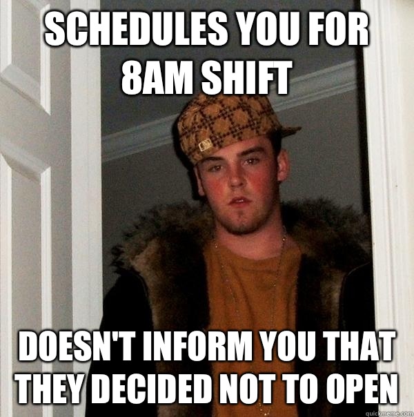 Schedules you for 8am shift Doesn't inform you that they decided not to open  Scumbag Steve