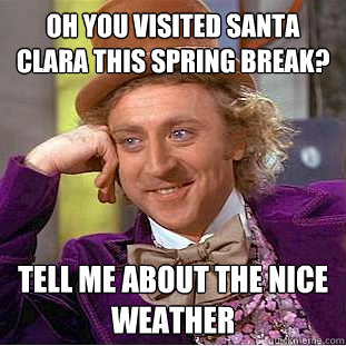 Oh you visited Santa Clara this Spring Break? Tell me about the nice weather  Condescending Wonka