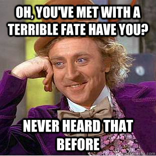 Oh, you've met with a terrible fate have you? Never heard that before  Condescending Wonka