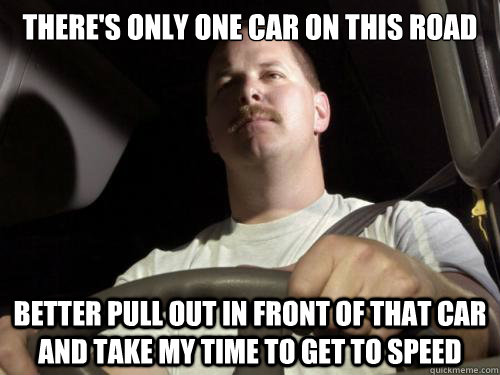 There's only one car on this road better pull out in front of that car and take my time to get to speed - There's only one car on this road better pull out in front of that car and take my time to get to speed  Road Rage Ron