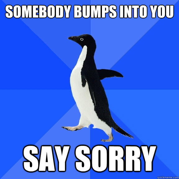 somebody bumps into you SAY SORRY - somebody bumps into you SAY SORRY  Socially Awkward Penguin