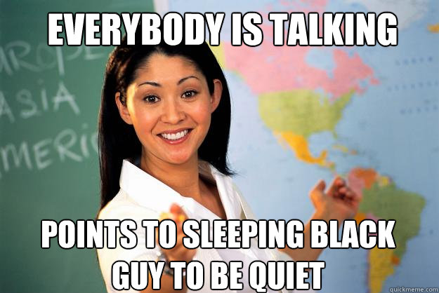 Everybody is talking  Points to sleeping black guy to be quiet   Unhelpful High School Teacher