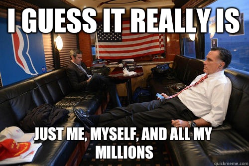 I guess it really is Just me, myself, and all my millions  Sudden Realization Romney