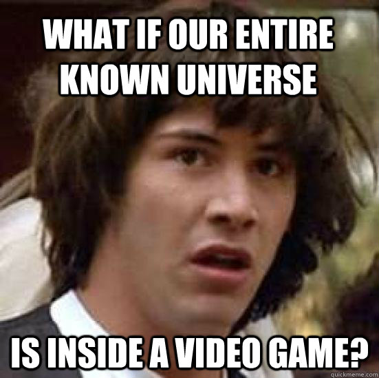 what if our entire known universe is inside a video game?  conspiracy keanu