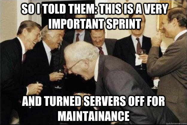 so i told them: this is a very important sprint and turned servers off for maintainance  Rich Old Men