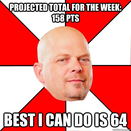 Projected total for the week: 158 Pts Best I can do is 64 - Projected total for the week: 158 Pts Best I can do is 64  Pawn Star