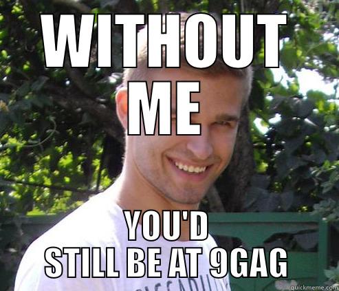 WITHOUT ME YOU'D STILL BE AT 9GAG Misc