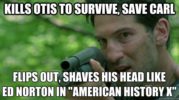 kills otis to survive, save carl flips out, shaves his head like
ed norton in 