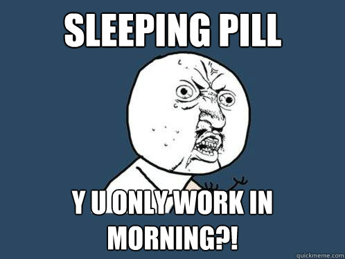 Sleeping Pill y u Only work in MORNING?!  Y U No