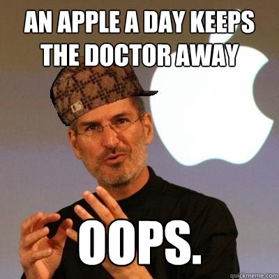 an apple a day keeps the doctor away
 oops.  Scumbag Steve Jobs