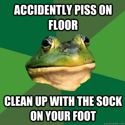 Accidently piss on floor clean up with the sock on your foot  Foul Bachelor Frog