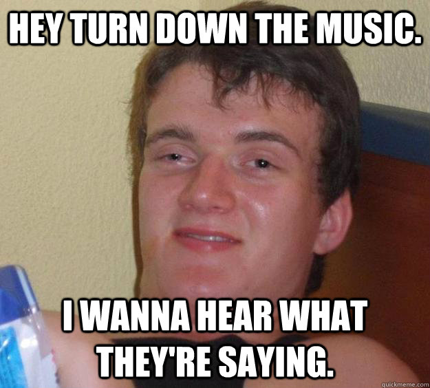 Hey turn down the music. I wanna hear what they're saying. - Hey turn down the music. I wanna hear what they're saying.  10 Guy