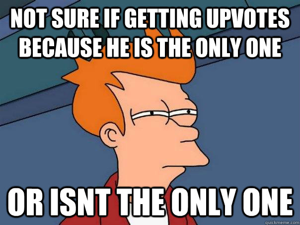 not sure if getting upvotes because he is the only one or isnt the only one - not sure if getting upvotes because he is the only one or isnt the only one  Futurama Fry